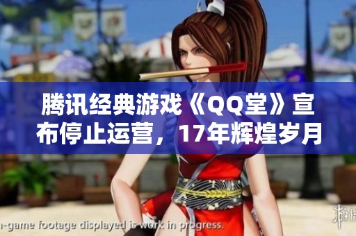 腾讯经典游戏《QQ堂》宣布停止运营，17年辉煌岁月落幕