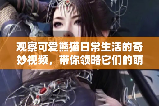 观察可爱熊猫日常生活的奇妙视频，带你领略它们的萌态与乐趣