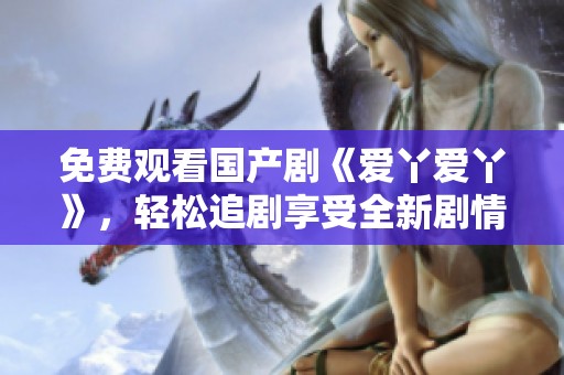 免费观看国产剧《爱丫爱丫》，轻松追剧享受全新剧情体验
