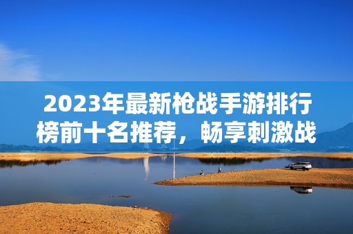 2023年最新枪战手游排行榜前十名推荐，畅享刺激战斗体验