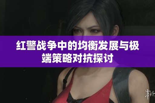 红警战争中的均衡发展与极端策略对抗探讨