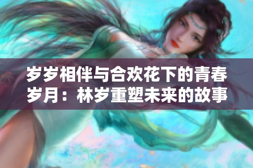 岁岁相伴与合欢花下的青春岁月：林岁重塑未来的故事