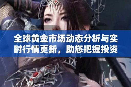 全球黄金市场动态分析与实时行情更新，助您把握投资机会