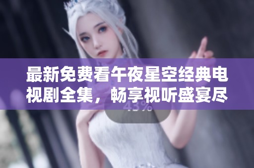最新免费看午夜星空经典电视剧全集，畅享视听盛宴尽在掌握中