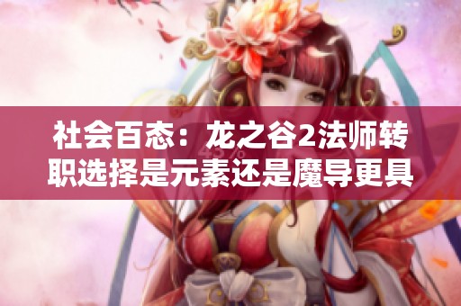 社会百态：龙之谷2法师转职选择是元素还是魔导更具优势