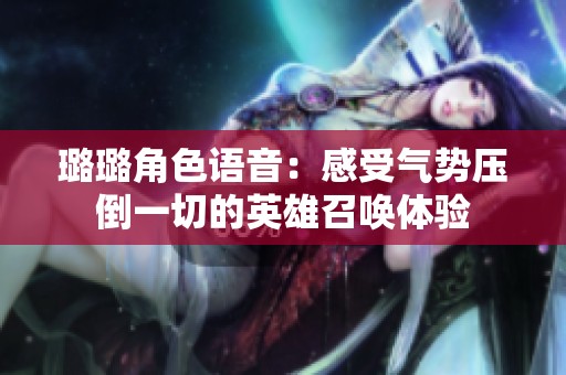 璐璐角色语音：感受气势压倒一切的英雄召唤体验