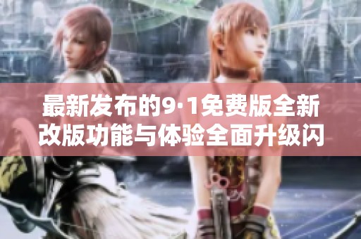 最新发布的9·1免费版全新改版功能与体验全面升级闪耀登场
