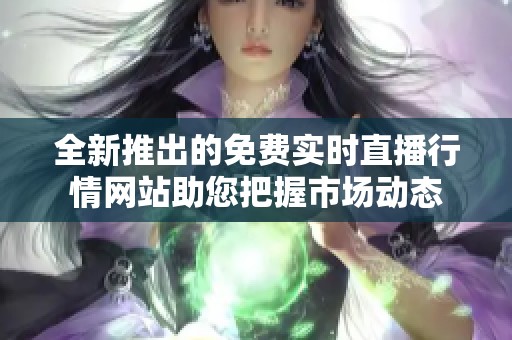 全新推出的免费实时直播行情网站助您把握市场动态