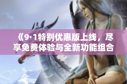 《9·1特别优惠版上线，尽享免费体验与全新功能组合》