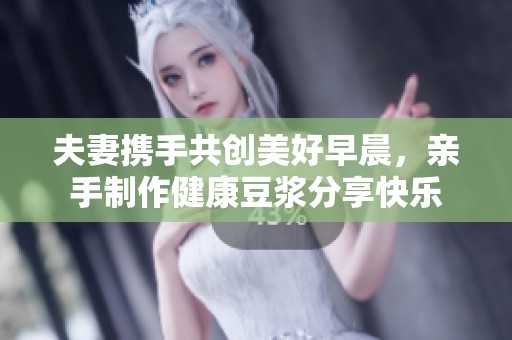 夫妻携手共创美好早晨，亲手制作健康豆浆分享快乐