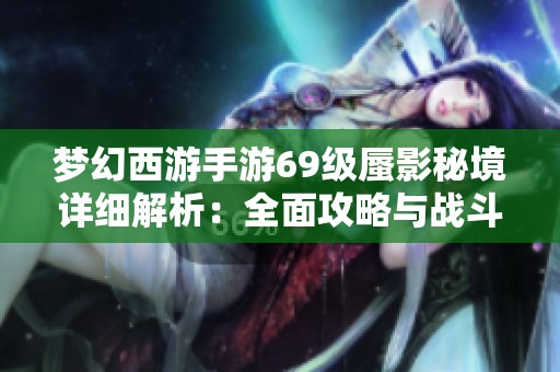 梦幻西游手游69级蜃影秘境详细解析：全面攻略与战斗技巧分享