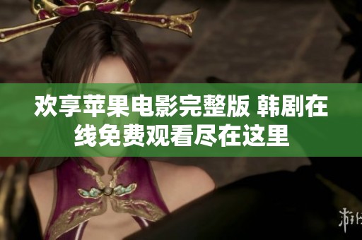 欢享苹果电影完整版 韩剧在线免费观看尽在这里