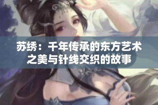 苏绣：千年传承的东方艺术之美与针线交织的故事