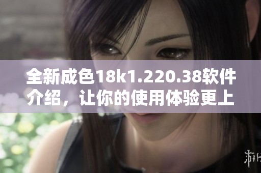 全新成色18k1.220.38软件介绍，让你的使用体验更上层楼