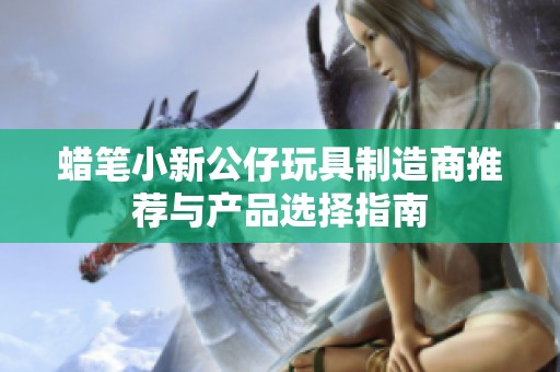 蜡笔小新公仔玩具制造商推荐与产品选择指南
