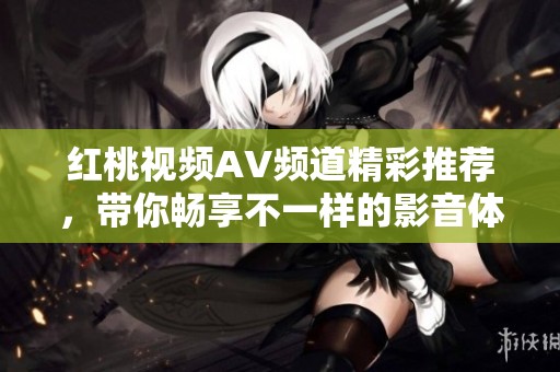红桃视频AV频道精彩推荐，带你畅享不一样的影音体验