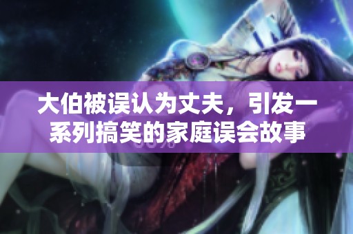 大伯被误认为丈夫，引发一系列搞笑的家庭误会故事
