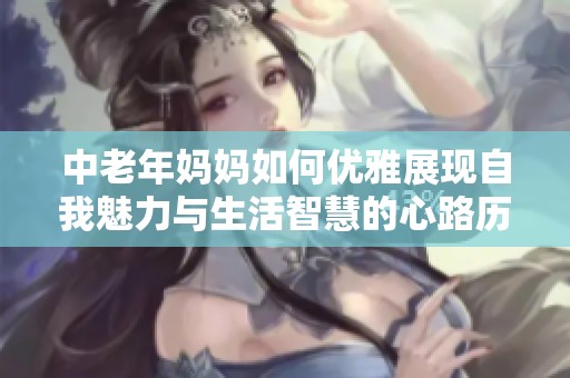 中老年妈妈如何优雅展现自我魅力与生活智慧的心路历程