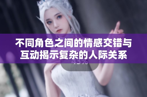 不同角色之间的情感交错与互动揭示复杂的人际关系