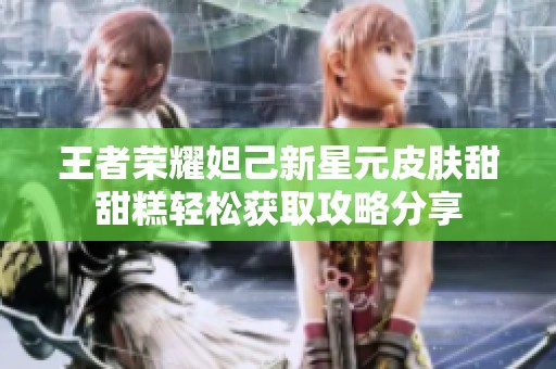 王者荣耀妲己新星元皮肤甜甜糕轻松获取攻略分享