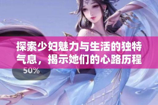 探索少妇魅力与生活的独特气息，揭示她们的心路历程与成长故事