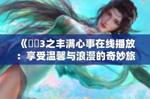 《妺妺3之丰满心事在线播放：享受温馨与浪漫的奇妙旅程》