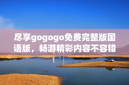 尽享gogogo免费完整版国语版，畅游精彩内容不容错过！