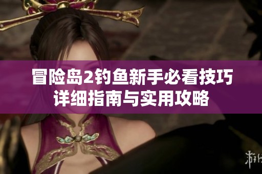 冒险岛2钓鱼新手必看技巧详细指南与实用攻略