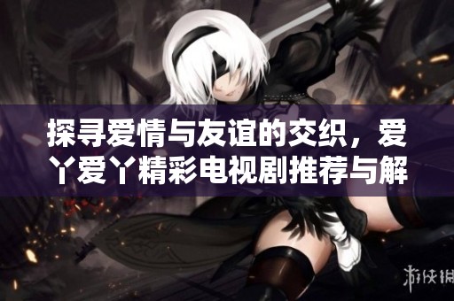 探寻爱情与友谊的交织，爱丫爱丫精彩电视剧推荐与解析