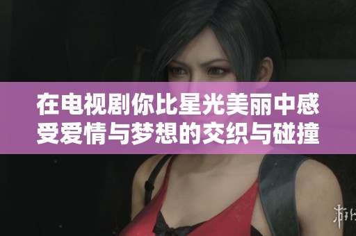 在电视剧你比星光美丽中感受爱情与梦想的交织与碰撞