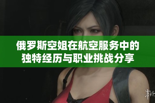 俄罗斯空姐在航空服务中的独特经历与职业挑战分享