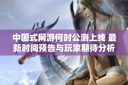 中国式网游何时公测上线 最新时间预告与玩家期待分析