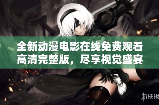 全新动漫电影在线免费观看高清完整版，尽享视觉盛宴与精彩故事