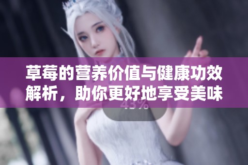 草莓的营养价值与健康功效解析，助你更好地享受美味与健康！