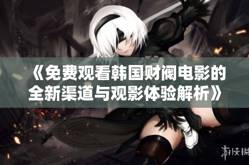 《免费观看韩国财阀电影的全新渠道与观影体验解析》