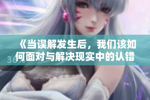 《当误解发生后，我们该如何面对与解决现实中的认错问题》