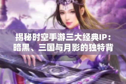 揭秘时空手游三大经典IP：暗黑、三国与月影的独特背景故事