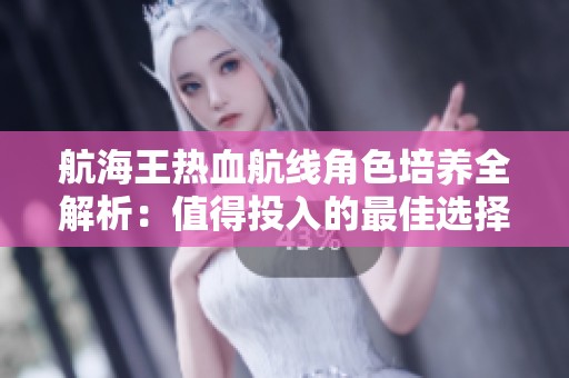 航海王热血航线角色培养全解析：值得投入的最佳选择是什么