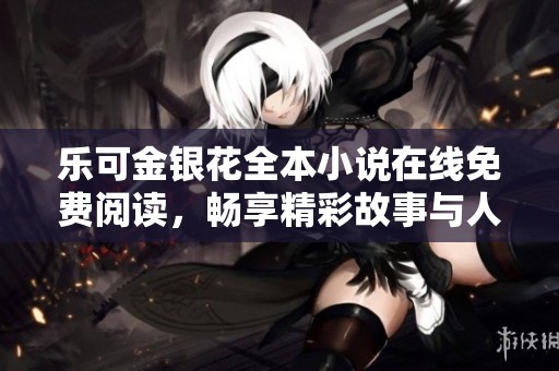 乐可金银花全本小说在线免费阅读，畅享精彩故事与人物历险之旅