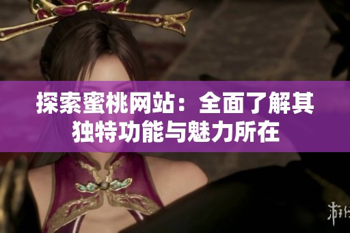 探索蜜桃网站：全面了解其独特功能与魅力所在