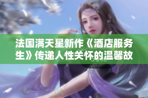 法国满天星新作《酒店服务生》传递人性关怀的温馨故事