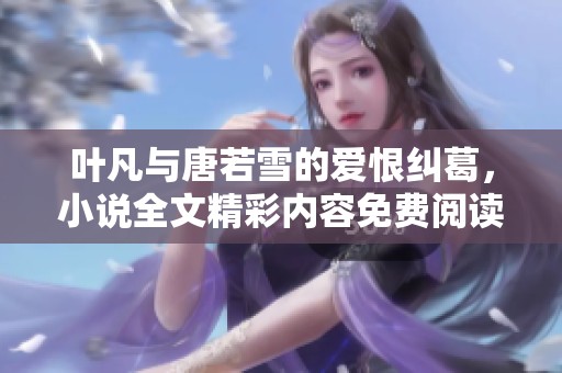 叶凡与唐若雪的爱恨纠葛，小说全文精彩内容免费阅读完整版分享