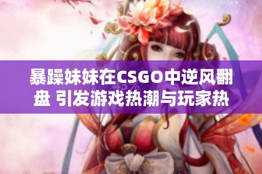 暴躁妹妹在CSGO中逆风翻盘 引发游戏热潮与玩家热议