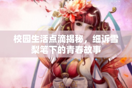 校园生活点滴揭秘，细诉雪梨笔下的青春故事