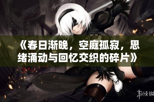 《春日渐晚，空庭孤寂，思绪涌动与回忆交织的碎片》