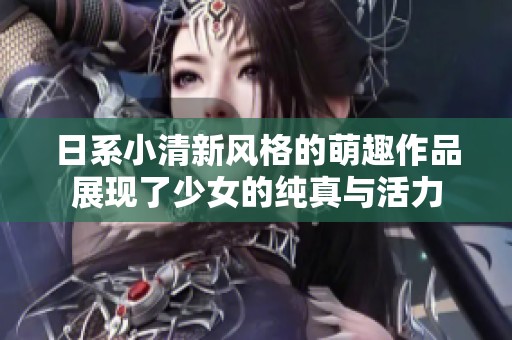 日系小清新风格的萌趣作品展现了少女的纯真与活力