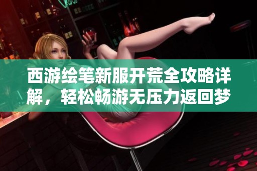 西游绘笔新服开荒全攻略详解，轻松畅游无压力返回梦想之旅