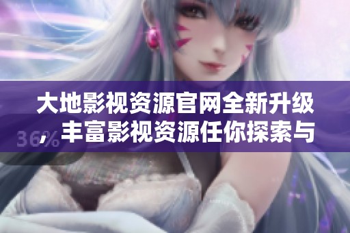 大地影视资源官网全新升级，丰富影视资源任你探索与欣赏