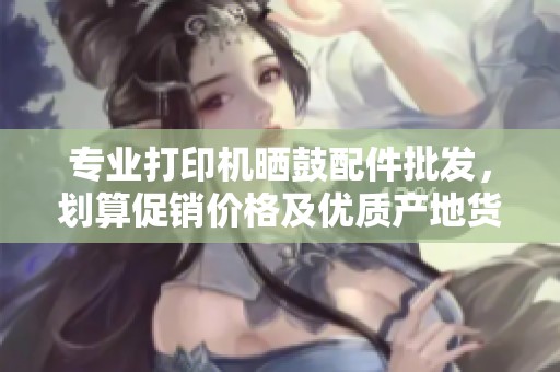 专业打印机晒鼓配件批发，划算促销价格及优质产地货源介绍
