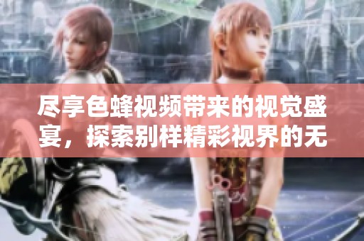 尽享色蜂视频带来的视觉盛宴，探索别样精彩视界的无限可能